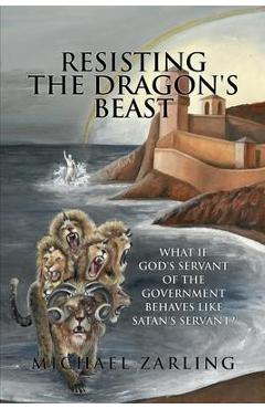 Resisting the Dragon's Beast: What if God's Servant of the Government Behaves Like Satan's Servant? - Michael Zarling Resisting the Dragon's Beast: What if God's Servant of the Government Behaves Like Satan's Servant? - Michael Zarling