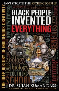 Black People Invented Everything: The Deep History of Indigenous Creativity - Sujan Kumar Dass Black People Invented Everything: The Deep History of Indigenous Creativity - Sujan Kumar Dass