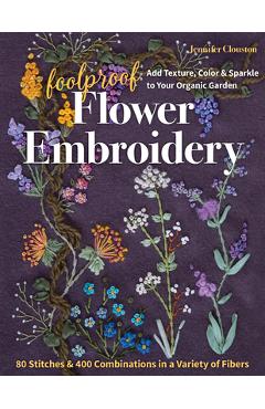 Foolproof Flower Embroidery: 80 Stitches & 400 Combinations in a Variety of Fibers; Add Texture, Color & Sparkle to Your Organic Garden - Jennifer Clouston Foolproof Flower Embroidery: 80 Stitches & 400 Combinations in a Variety of Fibers; Add Texture, Color & Sparkle to Your Organic Garden - Jennifer Clouston