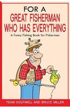 For a Great Fisherman Who Has Everything: A Funny Fishing Book For Fishermen - Bruce Miller For a Great Fisherman Who Has Everything: A Funny Fishing Book For Fishermen - Bruce Miller