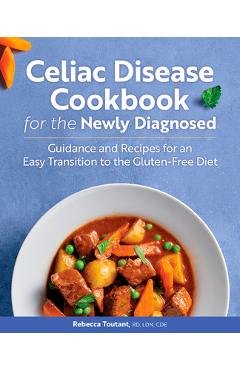 Celiac Disease Cookbook for the Newly Diagnosed: Guidance and Recipes for an Easy Transition to the Gluten-Free Diet - Rebecca Toutant Celiac Disease Cookbook for the Newly Diagnosed: Guidance and Recipes for an Easy Transition to the Gluten-Free Diet - Rebecca Toutant