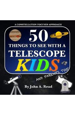 50 Things To See With A Telescope - Kids: A Constellation Focused Approach - John A. Read 50 Things To See With A Telescope - Kids: A Constellation Focused Approach - John A. Read