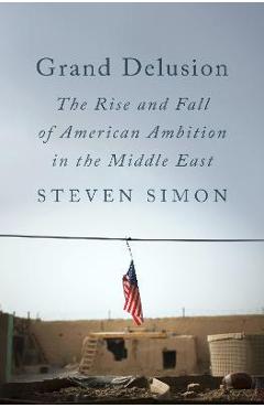 Grand Delusion: The Rise and Fall of American Ambition in the Middle East - Steven Simon Grand Delusion: The Rise and Fall of American Ambition in the Middle East - Steven Simon
