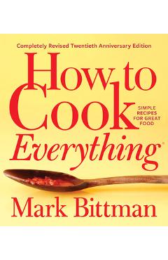 How to Cook Everything--Completely Revised Twentieth Anniversary Edition: Simple Recipes for Great Food - Mark Bittman How to Cook Everything--Completely Revised Twentieth Anniversary Edition: Simple Recipes for Great Food - Mark Bittman