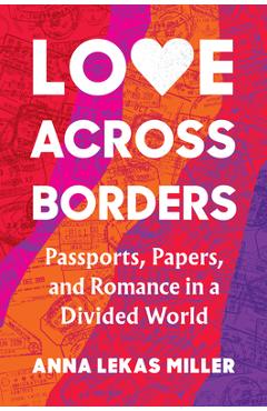 Love Across Borders: Passports, Papers, and Romance in a Divided World - Anna Lekas Miller Love Across Borders: Passports, Papers, and Romance in a Divided World - Anna Lekas Miller