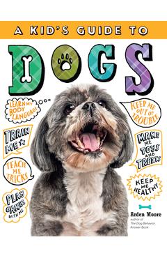A Kid's Guide to Dogs: How to Train, Care For, and Play and Communicate with Your Amazing Pet! - Arden Moore A Kid's Guide to Dogs: How to Train, Care For, and Play and Communicate with Your Amazing Pet! - Arden Moore