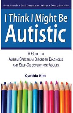 I Think I Might Be Autistic: A Guide to Autism Spectrum Disorder Diagnosis and Self-Discovery for Adults - Cynthia Kim I Think I Might Be Autistic: A Guide to Autism Spectrum Disorder Diagnosis and Self-Discovery for Adults - Cynthia Kim
