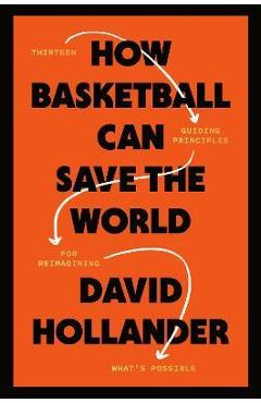 How Basketball Can Save the World: 13 Guiding Principles for Reimagining What's Possible - David Hollander How Basketball Can Save the World: 13 Guiding Principles for Reimagining What's Possible - David Hollander
