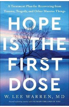 Hope Is the First Dose: A Treatment Plan for Recovering from Trauma, Tragedy, and Other Massive Things - W. Lee Warren Hope Is the First Dose: A Treatment Plan for Recovering from Trauma, Tragedy, and Other Massive Things - W. Lee Warren