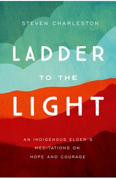 Ladder to the Light: An Indigenous Elder's Meditations on Hope and Courage - Steven Charleston Ladder to the Light: An Indigenous Elder's Meditations on Hope and Courage - Steven Charleston