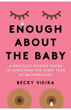 Enough about the Baby: A Brutally Honest Guide to Surviving the First Year of Motherhood - Becky Vieira Enough about the Baby: A Brutally Honest Guide to Surviving the First Year of Motherhood - Becky Vieira