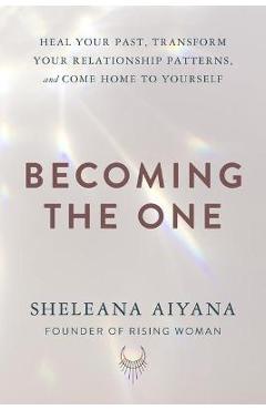 Becoming the One: Heal Your Past, Transform Your Relationship Patterns, and Come Home to Yourself - Sheleana Aiyana Becoming the One: Heal Your Past, Transform Your Relationship Patterns, and Come Home to Yourself - Sheleana Aiyana
