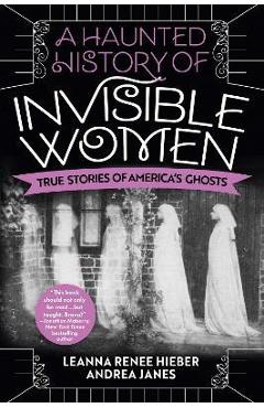 A Haunted History of Invisible Women: True Stories of America's Ghosts - Leanna Renee Hieber A Haunted History of Invisible Women: True Stories of America's Ghosts - Leanna Renee Hieber