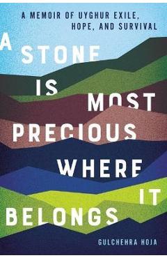 A Stone Is Most Precious Where It Belongs: A Memoir of Uyghur Exile, Hope, and Survival - Gulchehra Hoja A Stone Is Most Precious Where It Belongs: A Memoir of Uyghur Exile, Hope, and Survival - Gulchehra Hoja
