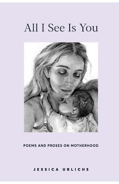 All I See Is You: Poems and Prose on Motherhood - Jessica Urlichs All I See Is You: Poems and Prose on Motherhood - Jessica Urlichs