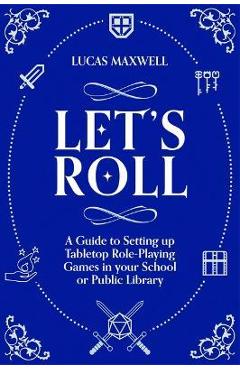 Let's Roll: A Guide to Setting Up Tabletop Role-Playing Games in Your School or Public Library - Lucas Maxwell Let's Roll: A Guide to Setting Up Tabletop Role-Playing Games in Your School or Public Library - Lucas Maxwell