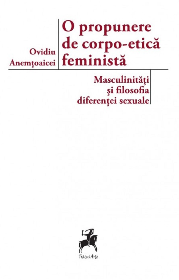 O propunere de corpo-etica feminista: masculinitati si filosofia diferentei sexuale | Ovidiu Anemtoaicei O propunere de corpo-etica feminista: masculinitati si filosofia diferentei sexuale | Ovidiu Anemtoaicei