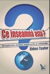 Ce Inseamna Asta - Sa Exploram Mintea Intelesurile Si Misterele - Eldon Taylor