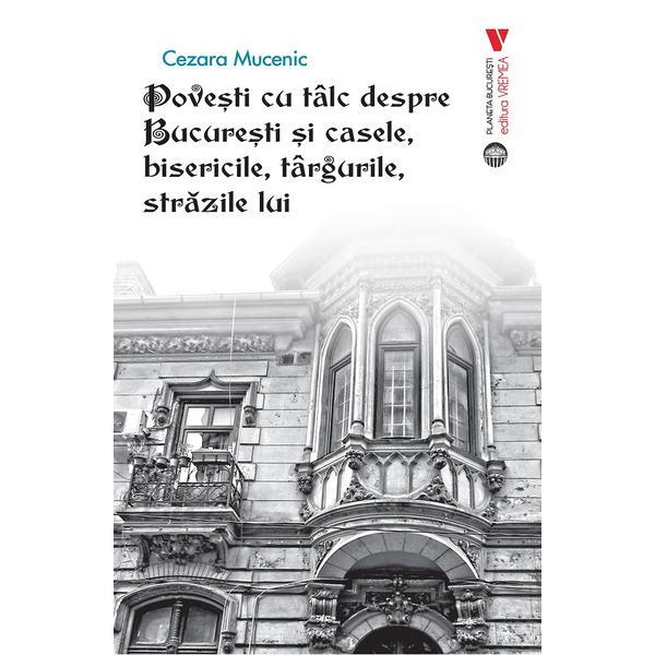 Povesti cu talc despre Bucuresti si casele, bisericile, targurile, strazile lui - Cezara Mucenic, editura Vremea Povesti cu talc despre Bucuresti si casele, bisericile, targurile, strazile lui - Cezara Mucenic, editura Vremea