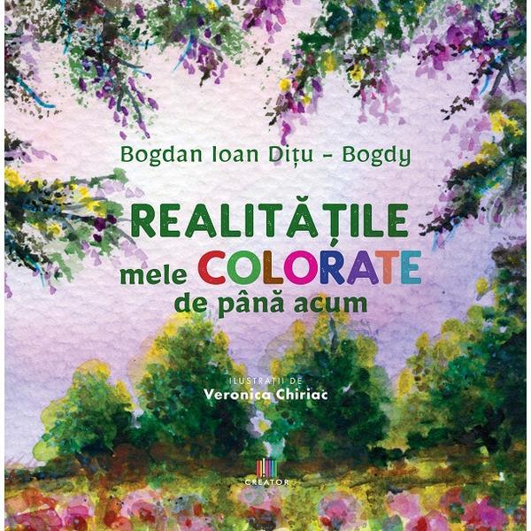 Realitatile mele colorate de pana acum - Bogdan Ioan Ditu-Bogdy, Editura Creator Realitatile mele colorate de pana acum - Bogdan Ioan Ditu-Bogdy, Editura Creator