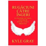 Rugaciuni catre ingeri - Kyle Gray, editura Adevar Divin