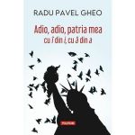 Adio, adio, patria mea cu i din i, cu a din a - Radu Pavel Gheo, editura Polirom