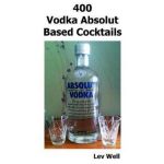 400 Recipes Vodka Absolut Based Cocktails - Lev Well, editura Createspace Independent Publishing Platform