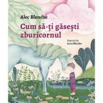Cum sa-ti gasesti zburicornul - Alec Blenche, editura Univers