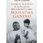 Darul maniei si alte lectii de la bunicul meu Mahatma Gandhi - Arun Gandhi