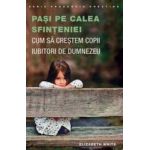 Pasi Pe Calea Sfinteniei. Cum Sa Crestem Copii Iubitori De Dumnezeu - Elizabeth White