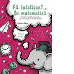 Fii inteligent la matematica. Exercitii si probleme pentru concursurile si evaluarile scolare pentru clasa a IV-a