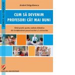 Cum sa devenim profesori cat mai buni. Ghid practic pentru cadrele didactice din invatamantul preuniversitar si universitar