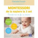 Montessori de la nastere la 3 ani. Invata-ma sa fiu eu insumi! - Charlotte Poussin