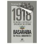 1918 pe ruinele imperiului spulberat de istorie. Basarabia in pragul modernitatii﻿ - Nicolae Enciu