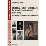 Biserica - Stat - Societate in Romania moderna (1821-1914). Sinteza si culegere de documente - Nicolae Isar