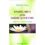 Vindecarea prin iubire si iertare - Mihaita Toma