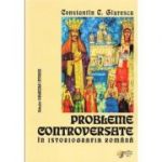 Probleme controversate in istoriografia romana - Constantin C. Giurescu (Colectia Oglinzile Istoriei)