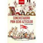 Conchistadorii prin ochii aztecilor. Antologie de texte indigene - Miguel Leon-Portilla