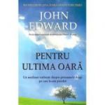 Pentru ultima oara. Un medium vorbeste despre persoanele dragi pe care le-am pierdut - John Edward