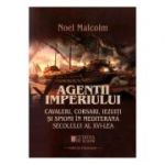 Agentii imperiului. Cavaleri, corsari, iezuiti si spioni in Mediterana secolului al 16-lea - Noel Malcolm