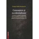 Cunoastere si occidentalizare. O istorie a stiintei romanesti de la jumatatea secolului 19-lea pana la inceputul secolului 20 - George Andrei Iavorenc