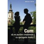 Cum sa ne purtam crestineste cu aproapele nostru - Nikolai E. Pestov