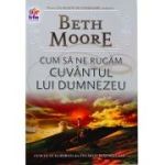 Cum sa ne rugam. Cuvantul lui Dumnezeu - Beth Moore