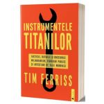 Instrumentele titanilor. Tacticile, rutinele si obiceiurile miliardarilor, figurilor publice si artistilor de talie mondiala - Tim Ferriss