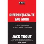 Diferentiaza-te sau mori. Cum sa supravietuiesti in epoca actuala a concurentei - Jack Trout, Steve Rivkin