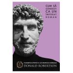 Cum sa gandesti ca un imparat roman - Donald Robertson