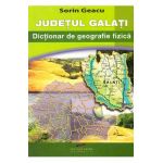 Judetul Galati. Dictionar de geografie fizica - Sorin Geacu