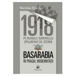 1918 pe ruinele imperiului spulberat de istorie. Basarabia in pragul modernitatii - Nicolae Enciu