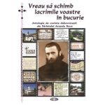 Vreau sa schimb lacrimile voastre in bucurie - Antologie de cuvinte duhovnicesti ale Parintelui Arsenie Boca