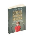 Corpul nu minte niciodata - Vindecarea traumelor copilului interior - Alice Miller